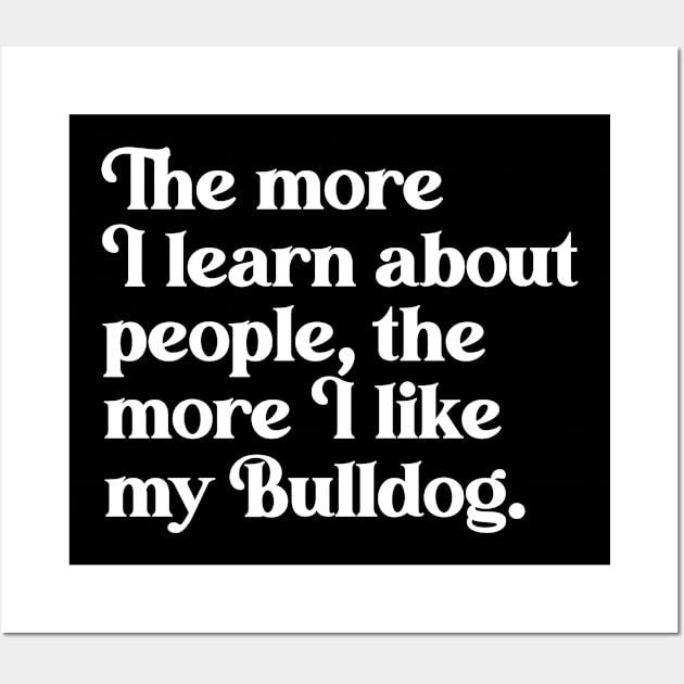 The More I Learn About People, the More I Like My Bulldog Wall Art by darklordpug